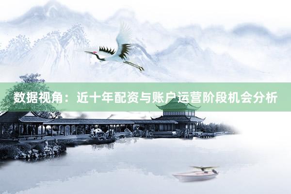 数据视角：近十年配资与账户运营阶段机会分析