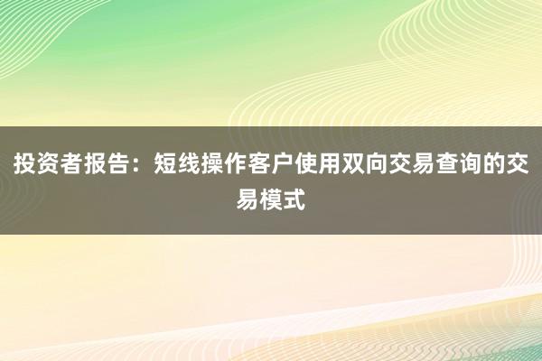 投资者报告：短线操作客户使用双向交易查询的交易模式