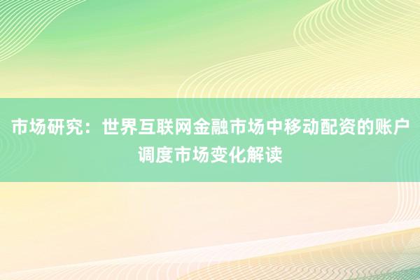 市场研究：世界互联网金融市场中移动配资的账户调度市场变化解读
