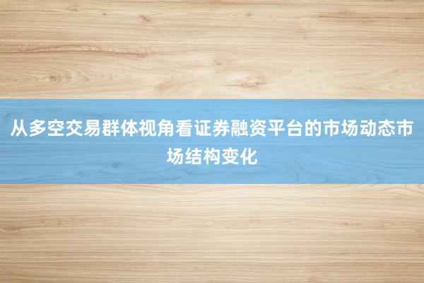 从多空交易群体视角看证券融资平台的市场动态市场结构变化