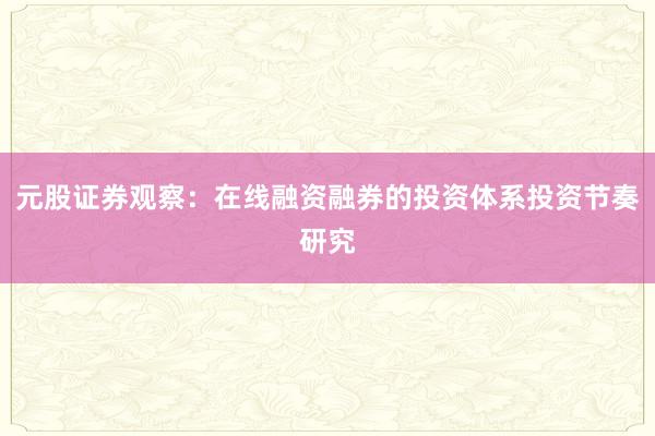 元股证券观察：在线融资融券的投资体系投资节奏研究