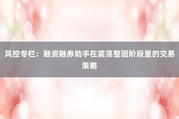 风控专栏:融资融券助手在震荡整固阶段里的交易策略
