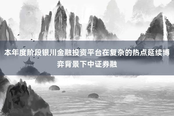 本年度阶段银川金融投资平台在复杂的热点延续博弈背景下中证券融