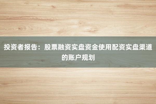 投资者报告：股票融资实盘资金使用配资实盘渠道的账户规划