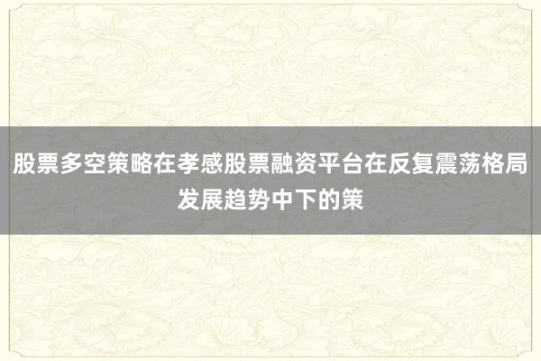 股票多空策略在孝感股票融资平台在反复震荡格局发展趋势中下的策