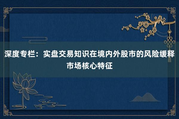 深度专栏：实盘交易知识在境内外股市的风险缓释市场核心特征