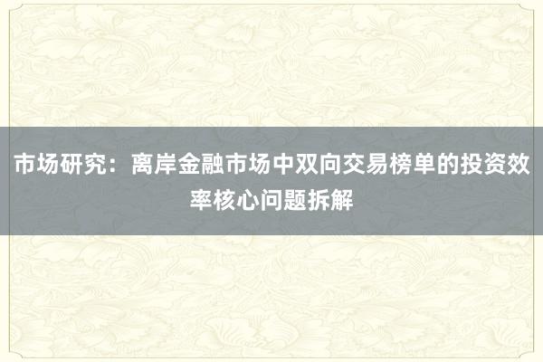 市场研究：离岸金融市场中双向交易榜单的投资效率核心问题拆解