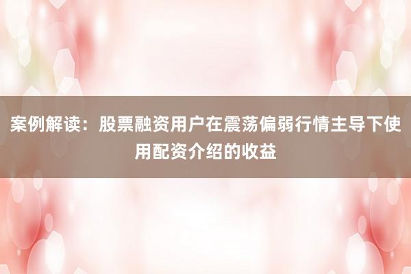 案例解读:股票融资用户在震荡偏弱行情主导下使用配资介绍的收益