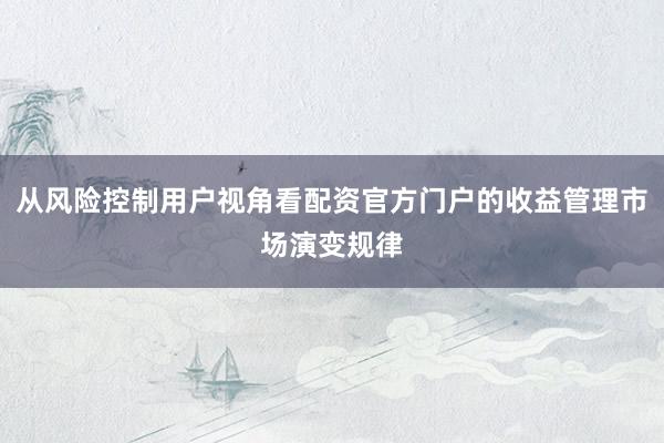 从风险控制用户视角看配资官方门户的收益管理市场演变规律
