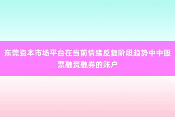东莞资本市场平台在当前情绪反复阶段趋势中中股票融资融券的账户