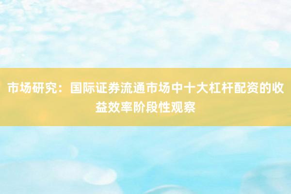 市场研究：国际证券流通市场中十大杠杆配资的收益效率阶段性观察