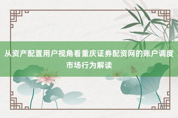 从资产配置用户视角看重庆证券配资网的账户调度市场行为解读
