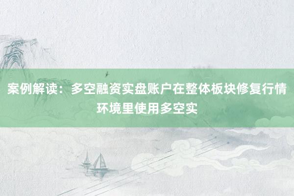 案例解读：多空融资实盘账户在整体板块修复行情环境里使用多空实