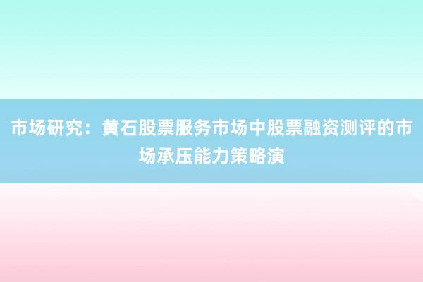 市场研究：黄石股票服务市场中股票融资测评的市场承压能力策略演