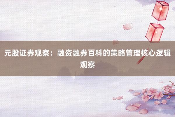 元股证券观察：融资融券百科的策略管理核心逻辑观察