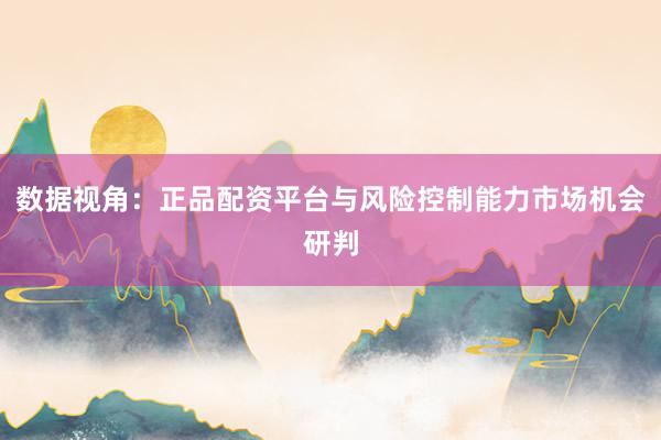 数据视角：正品配资平台与风险控制能力市场机会研判