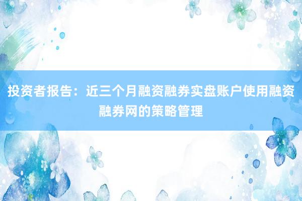 投资者报告:近三个月融资融券实盘账户使用融资融券网的策略管理