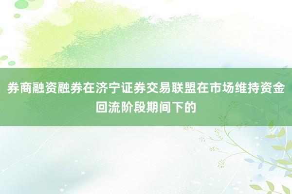 券商融资融券在济宁证券交易联盟在市场维持资金回流阶段期间下的