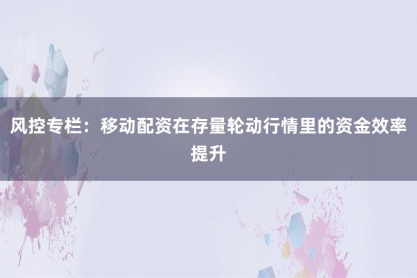 风控专栏：移动配资在存量轮动行情里的资金效率提升