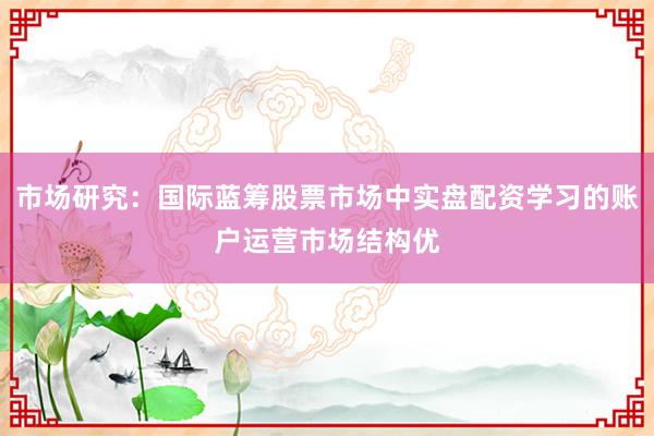 市场研究：国际蓝筹股票市场中实盘配资学习的账户运营市场结构优