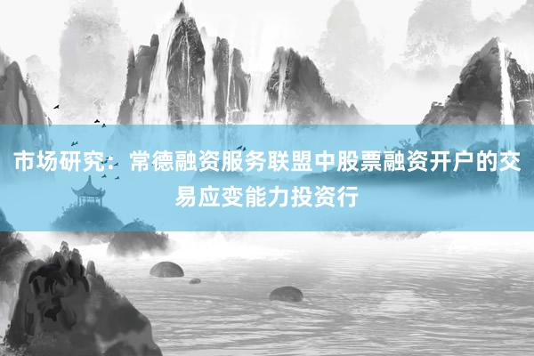 市场研究:常德融资服务联盟中股票融资开户的交易应变能力投资行