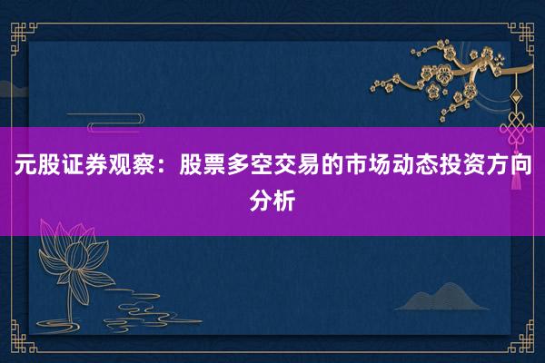 元股证券观察：股票多空交易的市场动态投资方向分析