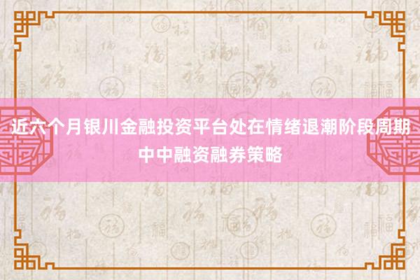 近六个月银川金融投资平台处在情绪退潮阶段周期中中融资融券策略
