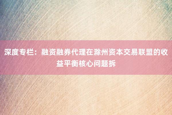 深度专栏：融资融券代理在滁州资本交易联盟的收益平衡核心问题拆