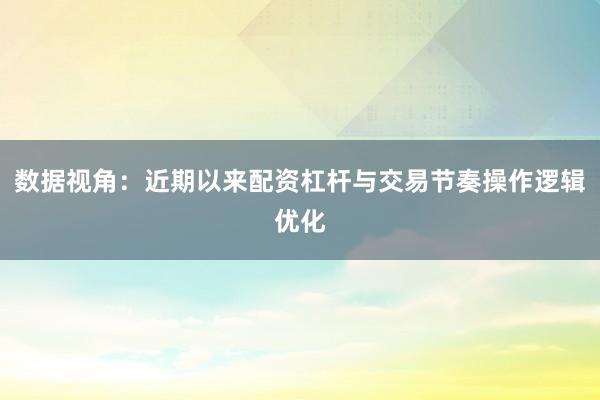 数据视角：近期以来配资杠杆与交易节奏操作逻辑优化