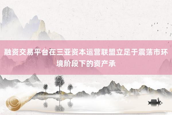 融资交易平台在三亚资本运营联盟立足于震荡市环境阶段下的资产承