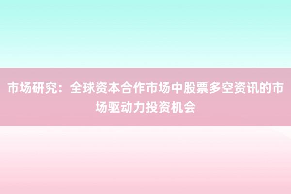市场研究：全球资本合作市场中股票多空资讯的市场驱动力投资机会