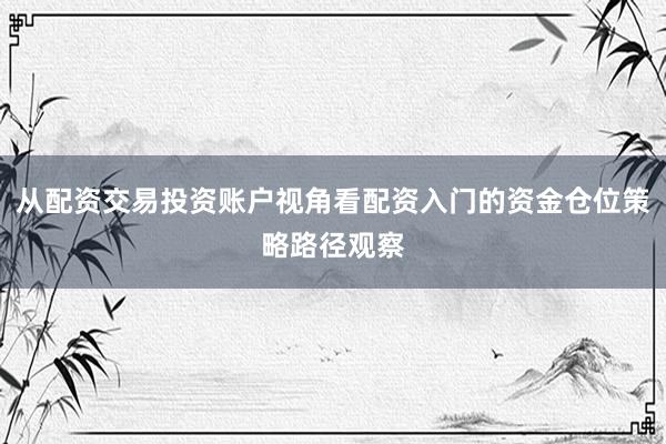 从配资交易投资账户视角看配资入门的资金仓位策略路径观察