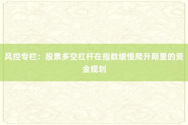 风控专栏：股票多空杠杆在指数缓慢爬升期里的资金规划