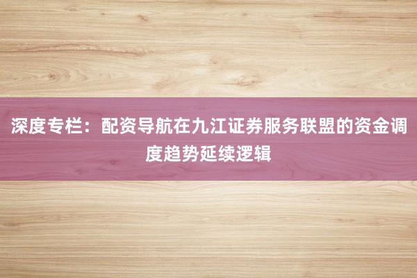 深度专栏：配资导航在九江证券服务联盟的资金调度趋势延续逻辑