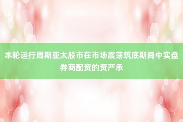 本轮运行周期亚太股市在市场震荡筑底期间中实盘券商配资的资产承