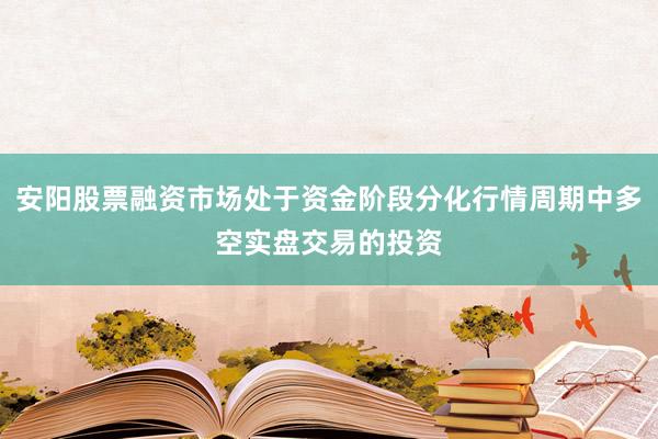 安阳股票融资市场处于资金阶段分化行情周期中多空实盘交易的投资