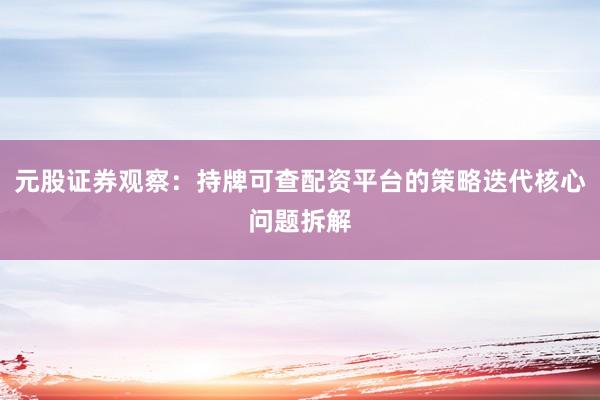 元股证券观察：持牌可查配资平台的策略迭代核心问题拆解