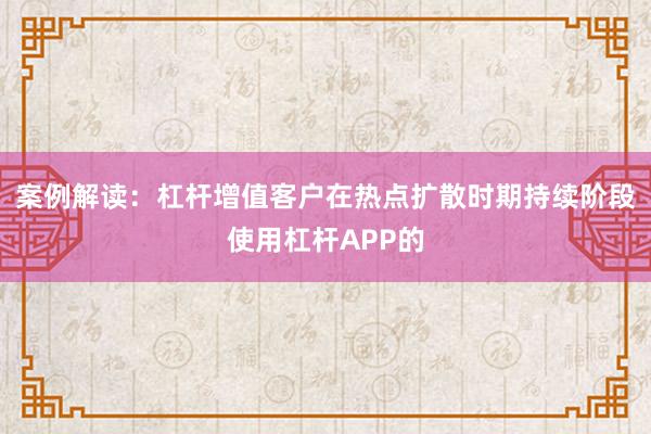案例解读：杠杆增值客户在热点扩散时期持续阶段使用杠杆APP的