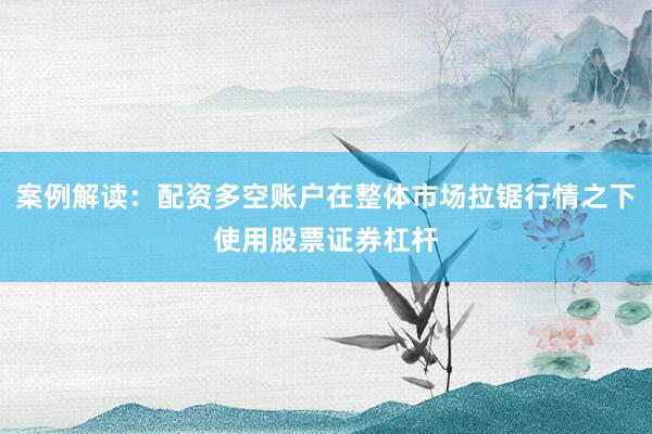 案例解读:配资多空账户在整体市场拉锯行情之下使用股票证券杠杆