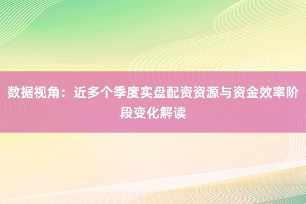 数据视角：近多个季度实盘配资资源与资金效率阶段变化解读