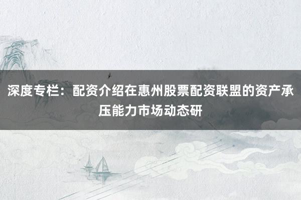 深度专栏：配资介绍在惠州股票配资联盟的资产承压能力市场动态研