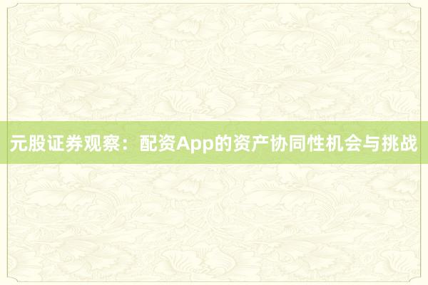 元股证券观察:配资App的资产协同性机会与挑战