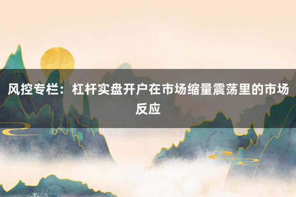 风控专栏：杠杆实盘开户在市场缩量震荡里的市场反应
