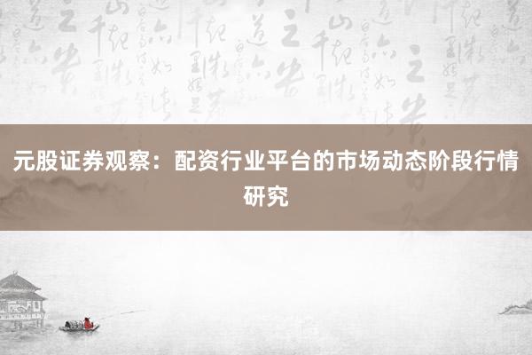 元股证券观察：配资行业平台的市场动态阶段行情研究