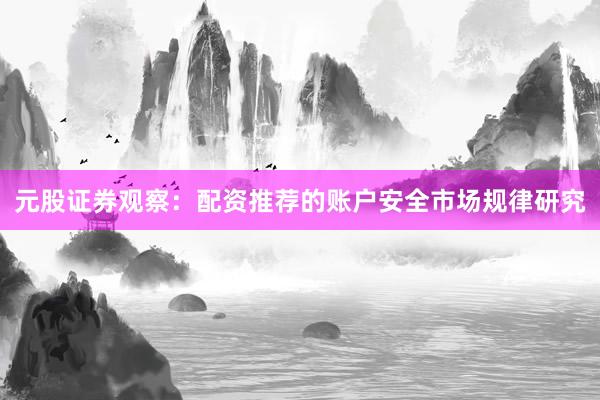 元股证券观察:配资推荐的账户安全市场规律研究