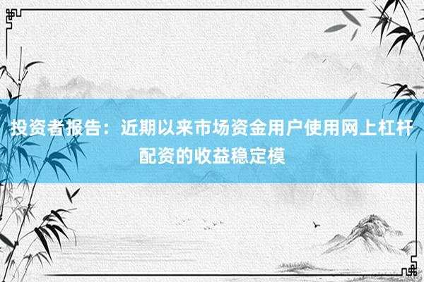 投资者报告：近期以来市场资金用户使用网上杠杆配资的收益稳定模
