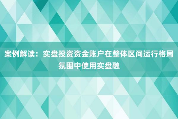 案例解读：实盘投资资金账户在整体区间运行格局氛围中使用实盘融