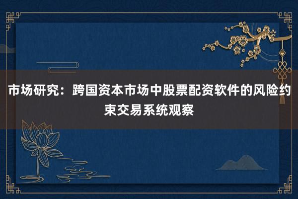 市场研究：跨国资本市场中股票配资软件的风险约束交易系统观察
