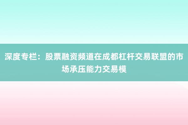 深度专栏：股票融资频道在成都杠杆交易联盟的市场承压能力交易模