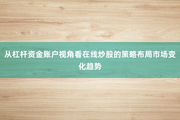 从杠杆资金账户视角看在线炒股的策略布局市场变化趋势